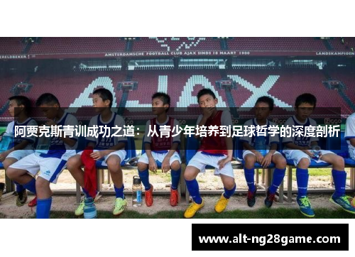 阿贾克斯青训成功之道:从青少年培养到足球哲学的深度剖析 阿贾克斯青训成功之道:从青少年培养到足球哲学的深度剖析
