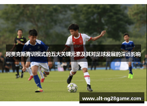 阿贾克斯青训模式的五大关键元素及其对足球发展的深远影响 阿贾克斯青训模式的五大关键元素及其对足球发展的深远影响