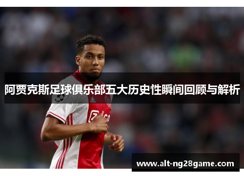 阿贾克斯足球俱乐部五大历史性瞬间回顾与解析 阿贾克斯足球俱乐部五大历史性瞬间回顾与解析