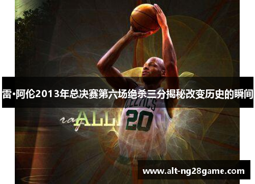雷·阿伦2013年总决赛第六场绝杀三分揭秘改变历史的瞬间 雷·阿伦2013年总决赛第六场绝杀三分揭秘改变历史的瞬间