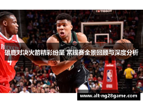 雄鹿对决火箭精彩纷呈 常规赛全景回顾与深度分析 雄鹿对决火箭精彩纷呈 常规赛全景回顾与深度分析