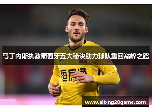 马丁内斯执教葡萄牙五大秘诀助力球队重回巅峰之路