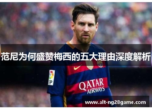 范尼为何盛赞梅西的五大理由深度解析 范尼为何盛赞梅西的五大理由深度解析