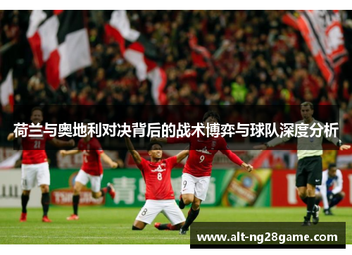 荷兰与奥地利对决背后的战术博弈与球队深度分析 荷兰与奥地利对决背后的战术博弈与球队深度分析