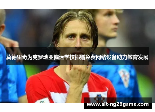 莫德里奇为克罗地亚偏远学校捐赠免费网络设备助力教育发展 莫德里奇为克罗地亚偏远学校捐赠免费网络设备助力教育发展