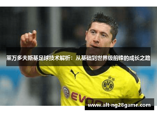 莱万多夫斯基足球技术解析:从基础到世界级前锋的成长之路 莱万多夫斯基足球技术解析:从基础到世界级前锋的成长之路