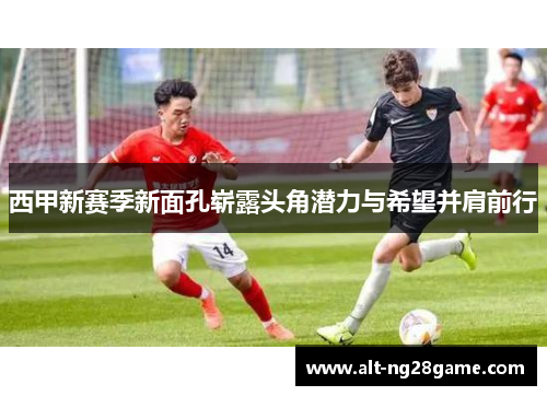西甲新赛季新面孔崭露头角潜力与希望并肩前行