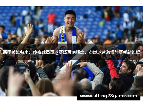 西甲英雄归来：传奇球员重返赛场再创辉煌，点燃球迷激情与赛季新希望