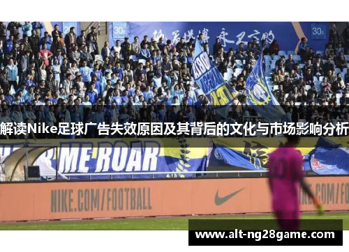 解读Nike足球广告失效原因及其背后的文化与市场影响分析 解读Nike足球广告失效原因及其背后的文化与市场影响分析