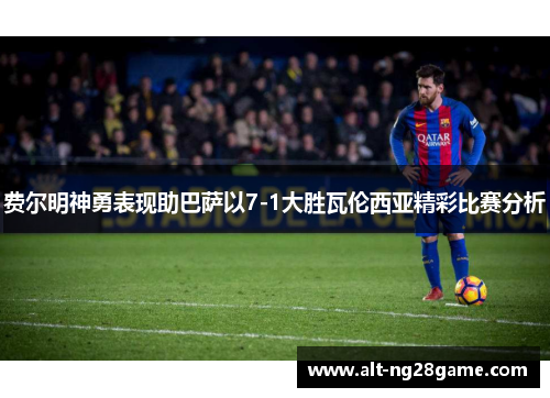 费尔明神勇表现助巴萨以7-1大胜瓦伦西亚精彩比赛分析