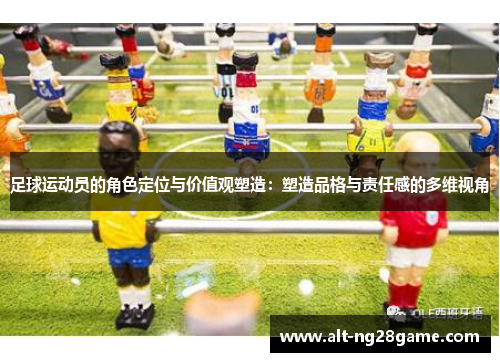 足球运动员的角色定位与价值观塑造:塑造品格与责任感的多维视角 足球运动员的角色定位与价值观塑造:塑造品格与责任感的多维视角