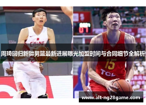周琦回归新疆男篮最新进展曝光加盟时间与合同细节全解析 周琦回归新疆男篮最新进展曝光加盟时间与合同细节全解析