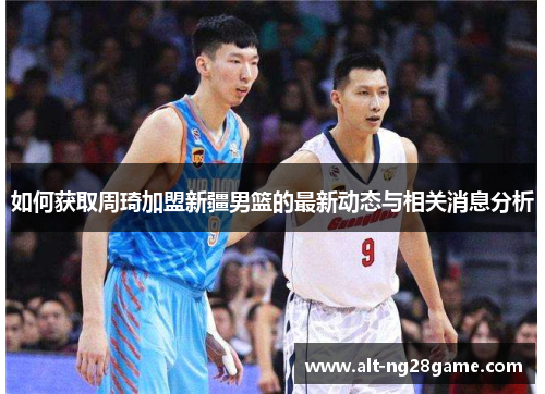 如何获取周琦加盟新疆男篮的最新动态与相关消息分析 如何获取周琦加盟新疆男篮的最新动态与相关消息分析