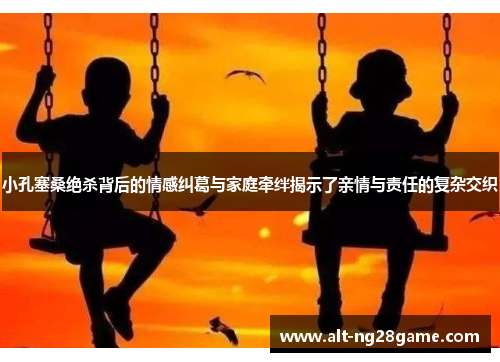 小孔塞桑绝杀背后的情感纠葛与家庭牵绊揭示了亲情与责任的复杂交织 小孔塞桑绝杀背后的情感纠葛与家庭牵绊揭示了亲情与责任的复杂交织
