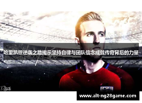 哈里凯恩逆袭之路揭示坚持自律与团队信念成就传奇背后的力量