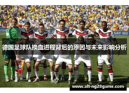 德国足球队换血进程背后的原因与未来影响分析 德国足球队换血进程背后的原因与未来影响分析