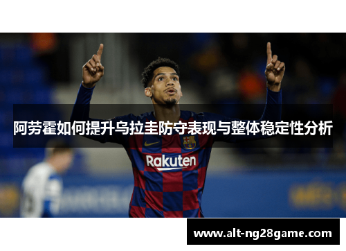 阿劳霍如何提升乌拉圭防守表现与整体稳定性分析 阿劳霍如何提升乌拉圭防守表现与整体稳定性分析