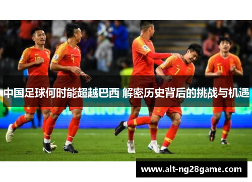 中国足球何时能超越巴西 解密历史背后的挑战与机遇 中国足球何时能超越巴西 解密历史背后的挑战与机遇
