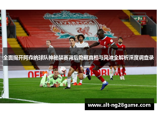 全面揭开阿森纳球队神秘禁赛背后隐藏真相与风波全解析深度调查录 全面揭开阿森纳球队神秘禁赛背后隐藏真相与风波全解析深度调查录