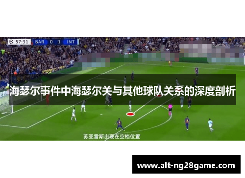 海瑟尔事件中海瑟尔关与其他球队关系的深度剖析 海瑟尔事件中海瑟尔关与其他球队关系的深度剖析