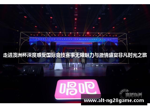 走进澳洲杯深度感受国际竞技赛事无限魅力与激情盛宴非凡时光之旅 走进澳洲杯深度感受国际竞技赛事无限魅力与激情盛宴非凡时光之旅