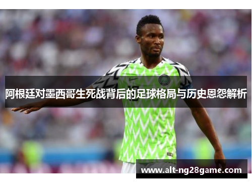 阿根廷对墨西哥生死战背后的足球格局与历史恩怨解析 阿根廷对墨西哥生死战背后的足球格局与历史恩怨解析