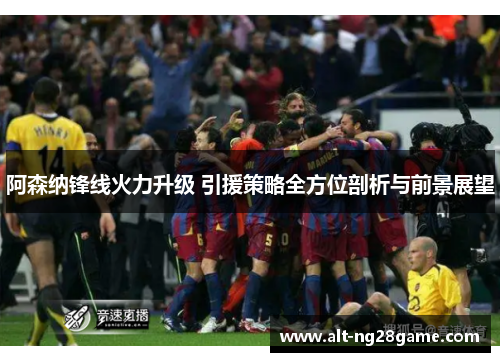 阿森纳锋线火力升级 引援策略全方位剖析与前景展望 阿森纳锋线火力升级 引援策略全方位剖析与前景展望