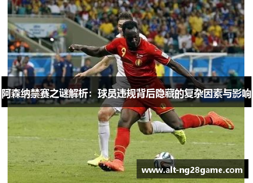 阿森纳禁赛之谜解析:球员违规背后隐藏的复杂因素与影响 阿森纳禁赛之谜解析:球员违规背后隐藏的复杂因素与影响