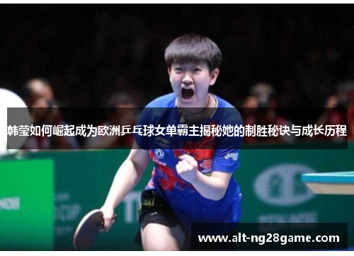韩莹如何崛起成为欧洲乒乓球女单霸主揭秘她的制胜秘诀与成长历程 韩莹如何崛起成为欧洲乒乓球女单霸主揭秘她的制胜秘诀与成长历程