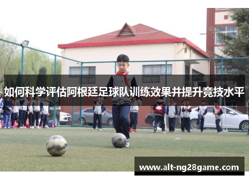 如何科学评估阿根廷足球队训练效果并提升竞技水平 如何科学评估阿根廷足球队训练效果并提升竞技水平