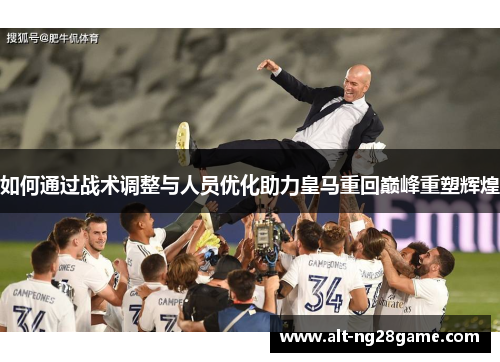 如何通过战术调整与人员优化助力皇马重回巅峰重塑辉煌 如何通过战术调整与人员优化助力皇马重回巅峰重塑辉煌