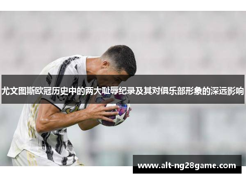 尤文图斯欧冠历史中的两大耻辱纪录及其对俱乐部形象的深远影响