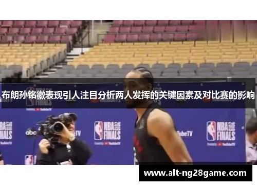布朗孙铭徽表现引人注目分析两人发挥的关键因素及对比赛的影响